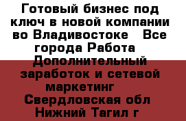 Готовый бизнес под ключ в новой компании во Владивостоке - Все города Работа » Дополнительный заработок и сетевой маркетинг   . Свердловская обл.,Нижний Тагил г.